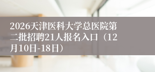 2026天津医科大学总医院第二批招聘21人报名入口(12月10日-18日)