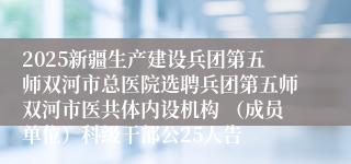 2025新疆生产建设兵团第五师双河市总医院选聘兵团第五师双河市医共体内设机构 （成员单位）科级干部公25人告