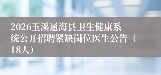 2026玉溪通海县卫生健康系统公开招聘紧缺岗位医生公告(18人)