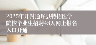 2025年开封通许县特招医学院校毕业生招聘48人网上报名入口开通