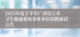 2025年度下半年广西崇左市卫生健康系统事业单位招聘面试公告