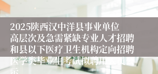 2025陕西汉中洋县事业单位高层次及急需紧缺专业人才招聘和县以下医疗卫生机构定向招聘医学类毕业生考试拟聘用人员公示