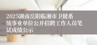 2025湖南岳阳临湘市卫健系统事业单位公开招聘工作人员笔试成绩公示