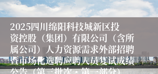 2025四川绵阳科技城新区投资控股(集团)有限公司(含所属公司)人力资源需求外部招聘暨市场化选聘应聘人员复试成绩公告(第三批次・第一部分)