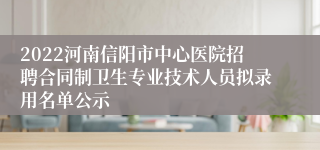 2022河南信阳市中心医院招聘合同制卫生专业技术人员拟录用名单公示