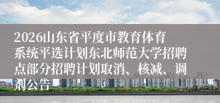 2026山东省平度市教育体育系统平选计划东北师范大学招聘点部分招聘计划取消、核减、调剂公告