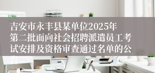 吉安市永丰县某单位2025年第二批面向社会招聘派遣员工考试安排及资格审查通过名单的公告