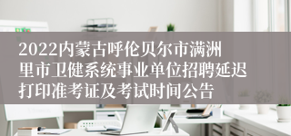 2022内蒙古呼伦贝尔市满洲里市卫健系统事业单位招聘延迟打印准考证及考试时间公告
