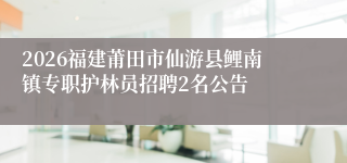 2026福建莆田市仙游县鲤南镇专职护林员招聘2名公告