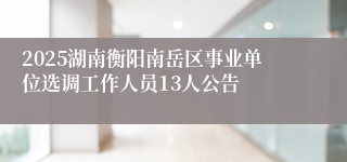 2025湖南衡阳南岳区事业单位选调工作人员13人公告