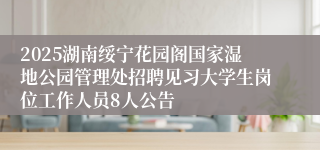 2025湖南绥宁花园阁国家湿地公园管理处招聘见习大学生岗位工作人员8人公告