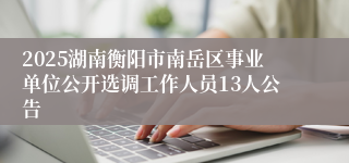 2025湖南衡阳市南岳区事业单位公开选调工作人员13人公告