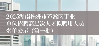 2025湖南株洲市芦淞区事业单位招聘高层次人才拟聘用人员名单公示（第一批）