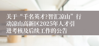 关于“千名英才?智汇凉山”行动凉山高新区2025年人才引进考核及后续工作的公告