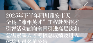 2025年下半年四川雅安市天全县“雅州英才”工程赴外招才引智活动面向全国引进高层次和急需紧缺人才考核总成绩及进入体检人员名单公告