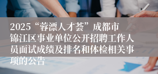 2025“蓉漂人才荟”成都市锦江区事业单位公开招聘工作人员面试成绩及排名和体检相关事项的公告