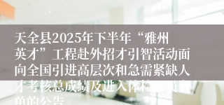 天全县2025年下半年“雅州英才”工程赴外招才引智活动面向全国引进高层次和急需紧缺人才考核总成绩及进入体检人员名单的公告