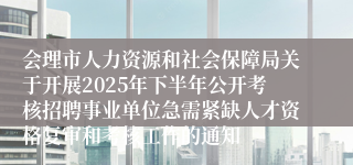 会理市人力资源和社会保障局关于开展2025年下半年公开考核招聘事业单位急需紧缺人才资格复审和考核工作的通知