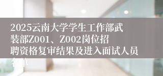 2025云南大学学生工作部武装部Z001、Z002岗位招聘资格复审结果及进入面试人员名单