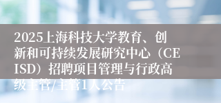 2025上海科技大学教育、创新和可持续发展研究中心(CEISD)招聘项目管理与行政高级主管/主管1人公告
