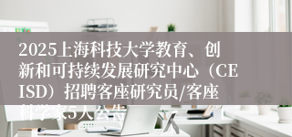 2025上海科技大学教育、创新和可持续发展研究中心（CEISD）招聘客座研究员/客座科学家5人公告