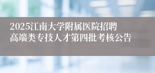 2025江南大学附属医院招聘高端类专技人才第四批考核公告