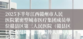 2025下半年江西赣州市人民医院紧密型城市医疗集团成员单位赣县区第三人民医院(赣县区妇幼保健院)招聘编外人员8人公告