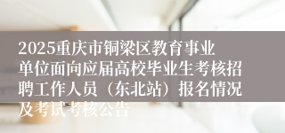 2025重庆市铜梁区教育事业单位面向应届高校毕业生考核招聘工作人员(东北站)报名情况及考试考核公告