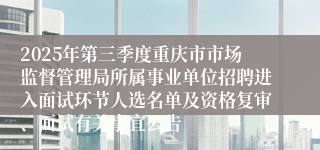 2025年第三季度重庆市市场监督管理局所属事业单位招聘进入面试环节人选名单及资格复审、面试有关事宜公告