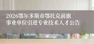 2026鄂尔多斯市鄂托克前旗事业单位引进专业技术人才公告