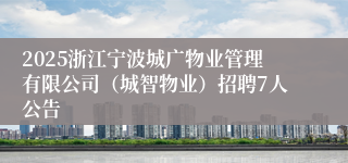 2025浙江宁波城广物业管理有限公司(城智物业)招聘7人公告