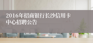 2016年招商银行长沙信用卡中心招聘公告