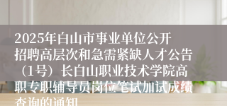 2025年白山市事业单位公开招聘高层次和急需紧缺人才公告(1号)长白山职业技术学院高职专职辅导员岗位笔试加试成绩查询的通知