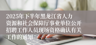 2025年下半年黑龙江省人力资源和社会保障厅事业单位公开招聘工作人员现场资格确认有关工作的通知