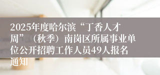 2025年度哈尔滨“丁香人才周”(秋季)南岗区所属事业单位公开招聘工作人员49人报名通知