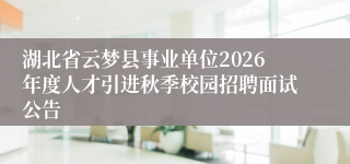 湖北省云梦县事业单位2026年度人才引进秋季校园招聘面试公告