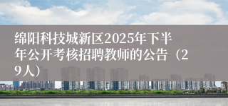 绵阳科技城新区2025年下半年公开考核招聘教师的公告(29人)