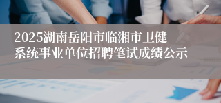 2025湖南岳阳市临湘市卫健系统事业单位招聘笔试成绩公示