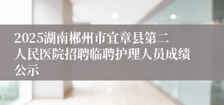 2025湖南郴州市宜章县第二人民医院招聘临聘护理人员成绩公示