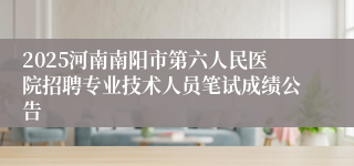 2025河南南阳市第六人民医院招聘专业技术人员笔试成绩公告