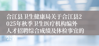合江县卫生健康局关于合江县2025年秋季卫生医疗机构编外人才招聘综合成绩及体检事宜的公告