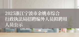2025浙江宁波市余姚市综合行政执法局招聘编外人员拟聘用人员公示