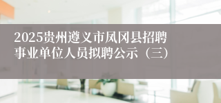 2025贵州遵义市凤冈县招聘事业单位人员拟聘公示(三)