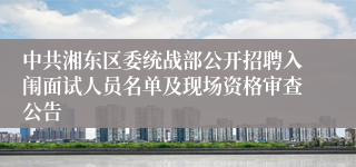 中共湘东区委统战部公开招聘入闱面试人员名单及现场资格审查公告