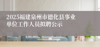 2025福建泉州市德化县事业单位工作人员拟聘公示