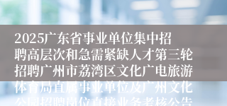 2025广东省事业单位集中招聘高层次和急需紧缺人才第三轮招聘广州市荔湾区文化广电旅游体育局直属事业单位及广州文化公园招聘岗位直接业务考核公告