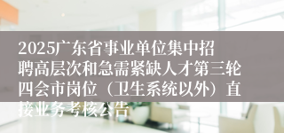 2025广东省事业单位集中招聘高层次和急需紧缺人才第三轮四会市岗位(卫生系统以外)直接业务考核公告