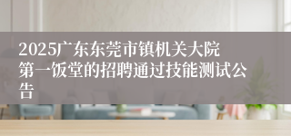 2025广东东莞市镇机关大院第一饭堂的招聘通过技能测试公告