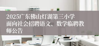 2025广东佛山灯湖第三小学面向社会招聘语文、数学临聘教师公告