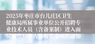 2025年枣庄市台儿庄区卫生健康局所属事业单位公开招聘专业技术人员（含备案制）进入面试前资格审查等有关事项的通知
